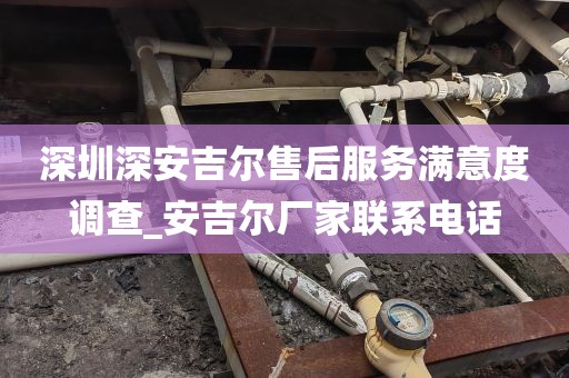 深圳深安吉尔售后服务满意度调查_安吉尔厂家联系电话
