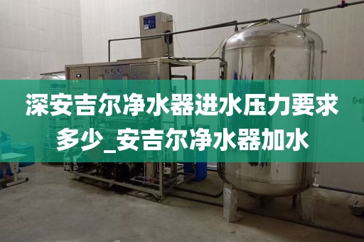 深安吉尔净水器进水压力要求多少_安吉尔净水器加水
