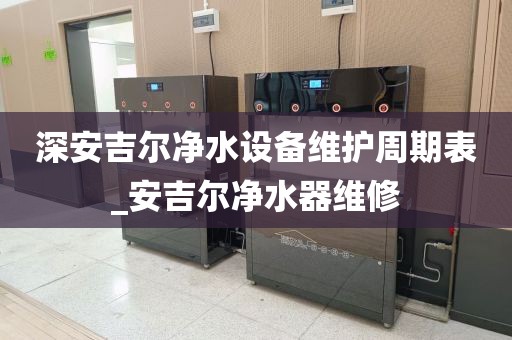 深安吉尔净水设备维护周期表_安吉尔净水器维修