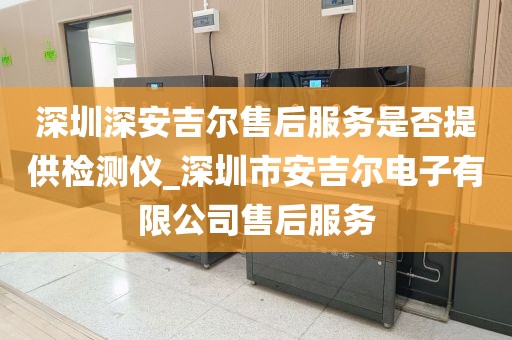 深圳深安吉尔售后服务是否提供检测仪_深圳市安吉尔电子有限公司售后服务