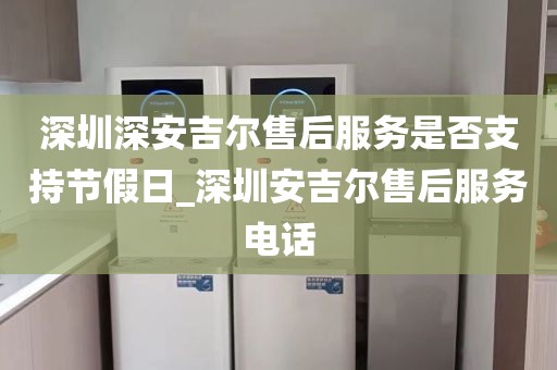 深圳深安吉尔售后服务是否支持节假日_深圳安吉尔售后服务电话