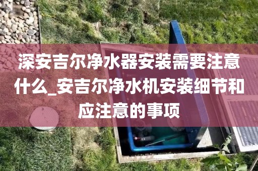 深安吉尔净水器安装需要注意什么_安吉尔净水机安装细节和应注意的事项