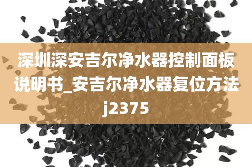 深圳深安吉尔净水器控制面板说明书_安吉尔净水器复位方法j2375