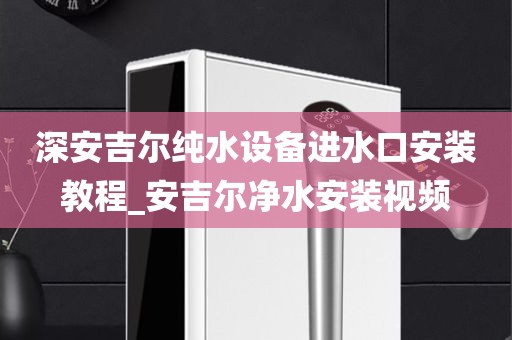 深安吉尔纯水设备进水口安装教程_安吉尔净水安装视频