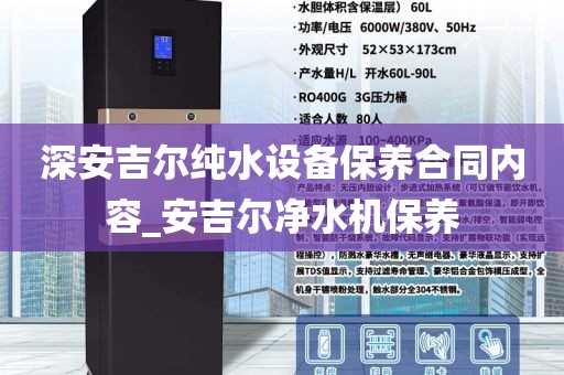 深安吉尔纯水设备保养合同内容_安吉尔净水机保养