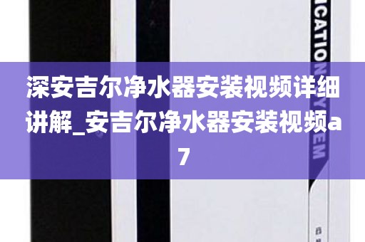 深安吉尔净水器安装视频详细讲解_安吉尔净水器安装视频a7