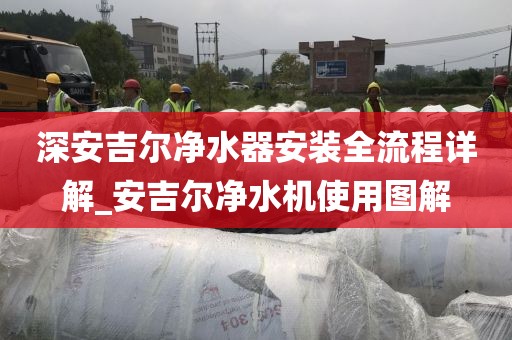 深安吉尔净水器安装全流程详解_安吉尔净水机使用图解