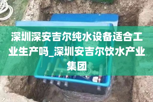 深圳深安吉尔纯水设备适合工业生产吗_深圳安吉尔饮水产业集团