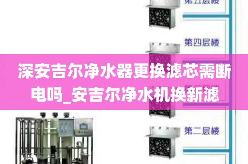 深安吉尔净水器更换滤芯需断电吗_安吉尔净水机换新滤