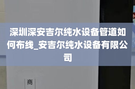 深圳深安吉尔纯水设备管道如何布线_安吉尔纯水设备有限公司