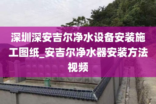 深圳深安吉尔净水设备安装施工图纸_安吉尔净水器安装方法视频
