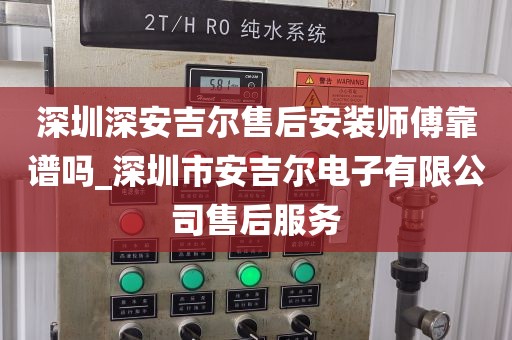 深圳深安吉尔售后安装师傅靠谱吗_深圳市安吉尔电子有限公司售后服务