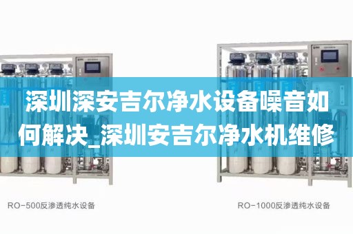 深圳深安吉尔净水设备噪音如何解决_深圳安吉尔净水机维修