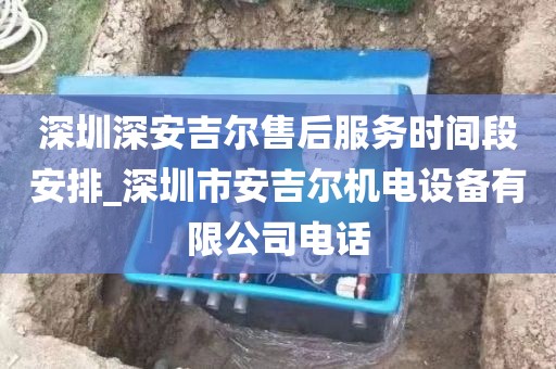深圳深安吉尔售后服务时间段安排_深圳市安吉尔机电设备有限公司电话