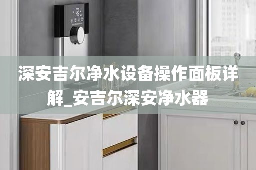 深安吉尔净水设备操作面板详解_安吉尔深安净水器