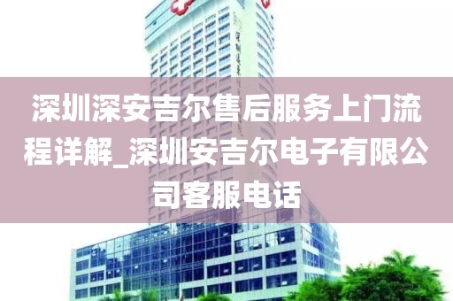 深圳深安吉尔售后服务上门流程详解_深圳安吉尔电子有限公司客服电话