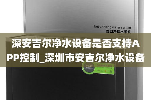 深安吉尔净水设备是否支持APP控制_深圳市安吉尔净水设备