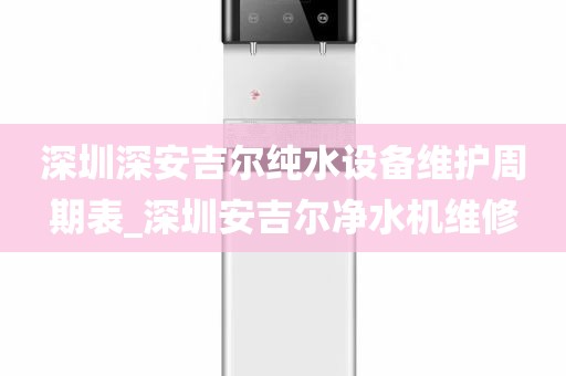 深圳深安吉尔纯水设备维护周期表_深圳安吉尔净水机维修