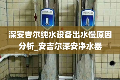 深安吉尔纯水设备出水慢原因分析_安吉尔深安净水器
