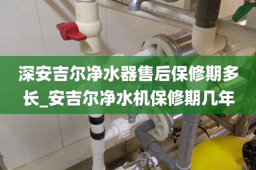 深安吉尔净水器售后保修期多长_安吉尔净水机保修期几年