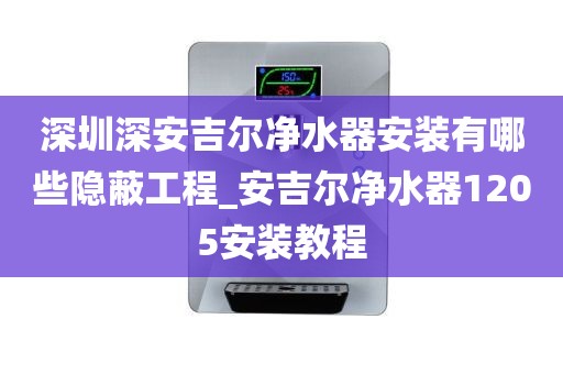 深圳深安吉尔净水器安装有哪些隐蔽工程_安吉尔净水器1205安装教程