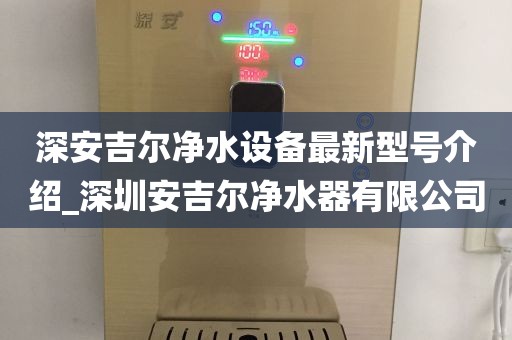 深安吉尔净水设备最新型号介绍_深圳安吉尔净水器有限公司