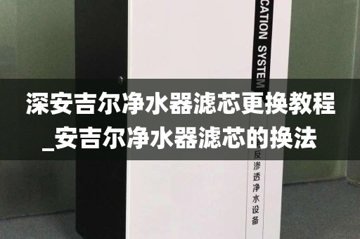 深安吉尔净水器滤芯更换教程_安吉尔净水器滤芯的换法