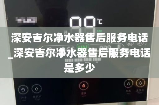 深安吉尔净水器售后服务电话_深安吉尔净水器售后服务电话是多少