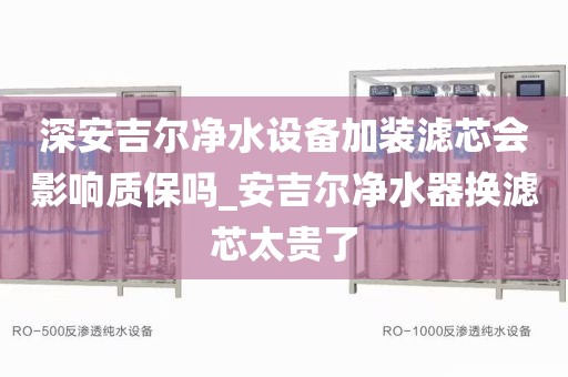 深安吉尔净水设备加装滤芯会影响质保吗_安吉尔净水器换滤芯太贵了