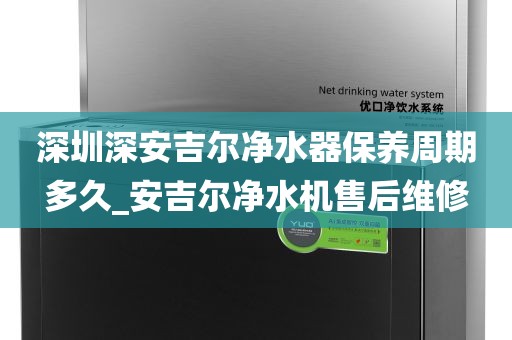 深圳深安吉尔净水器保养周期多久_安吉尔净水机售后维修