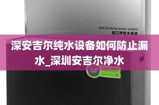 深安吉尔纯水设备如何防止漏水_深圳安吉尔净水