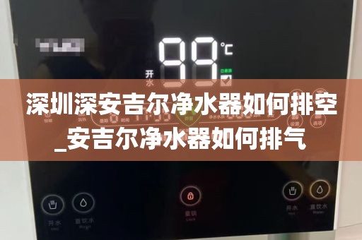 深圳深安吉尔净水器如何排空_安吉尔净水器如何排气
