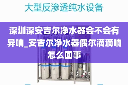 深圳深安吉尔净水器会不会有异响_安吉尔净水器偶尔滴滴响怎么回事