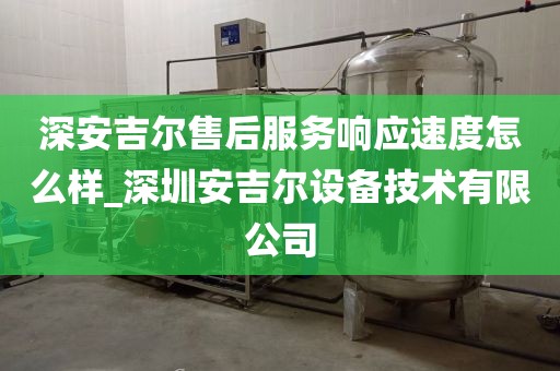 深安吉尔售后服务响应速度怎么样_深圳安吉尔设备技术有限公司