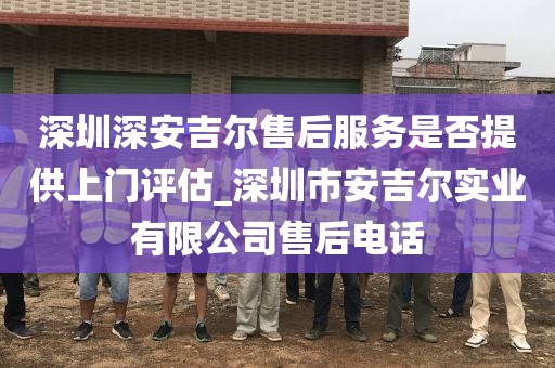 深圳深安吉尔售后服务是否提供上门评估_深圳市安吉尔实业有限公司售后电话