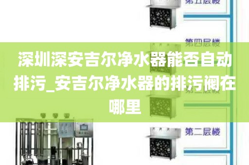 深圳深安吉尔净水器能否自动排污_安吉尔净水器的排污阀在哪里
