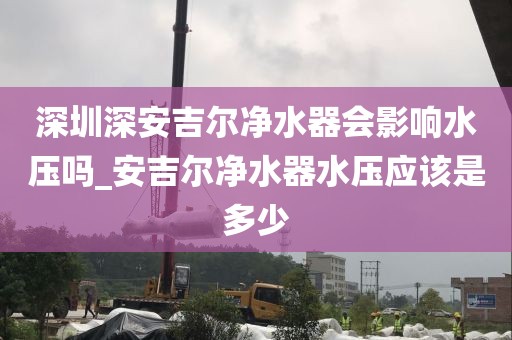深圳深安吉尔净水器会影响水压吗_安吉尔净水器水压应该是多少