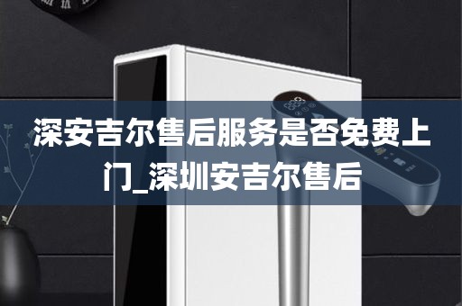 深安吉尔售后服务是否免费上门_深圳安吉尔售后