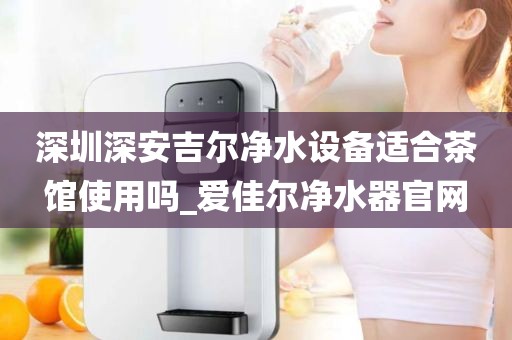 深圳深安吉尔净水设备适合茶馆使用吗_爱佳尔净水器官网