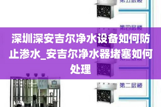 深圳深安吉尔净水设备如何防止渗水_安吉尔净水器堵塞如何处理