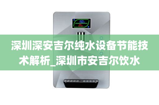 深圳深安吉尔纯水设备节能技术解析_深圳市安吉尔饮水