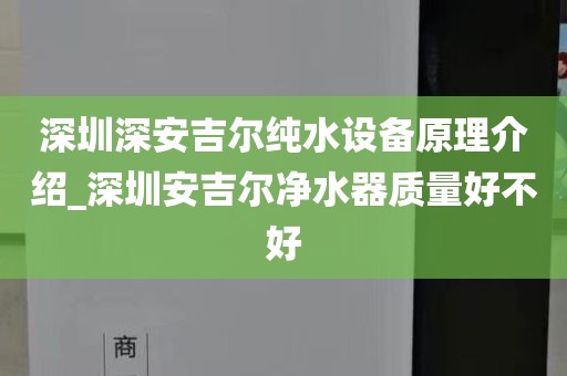深圳深安吉尔纯水设备原理介绍_深圳安吉尔净水器质量好不好