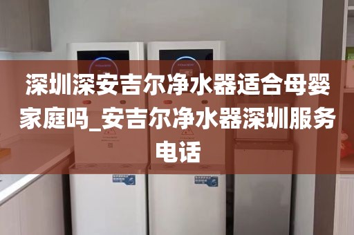 深圳深安吉尔净水器适合母婴家庭吗_安吉尔净水器深圳服务电话