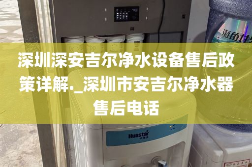 深圳深安吉尔净水设备售后政策详解._深圳市安吉尔净水器售后电话