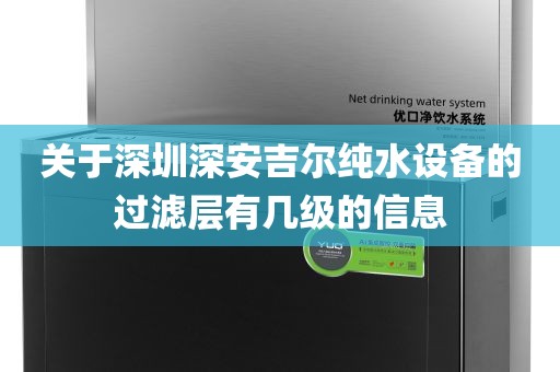 关于深圳深安吉尔纯水设备的过滤层有几级的信息