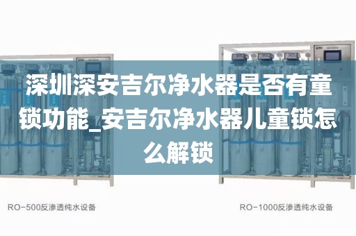 深圳深安吉尔净水器是否有童锁功能_安吉尔净水器儿童锁怎么解锁