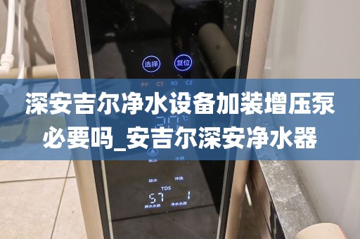 深安吉尔净水设备加装增压泵必要吗_安吉尔深安净水器