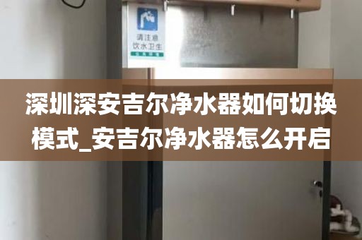 深圳深安吉尔净水器如何切换模式_安吉尔净水器怎么开启