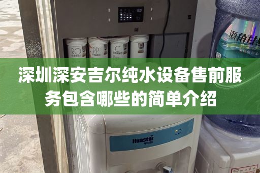 深圳深安吉尔纯水设备售前服务包含哪些的简单介绍