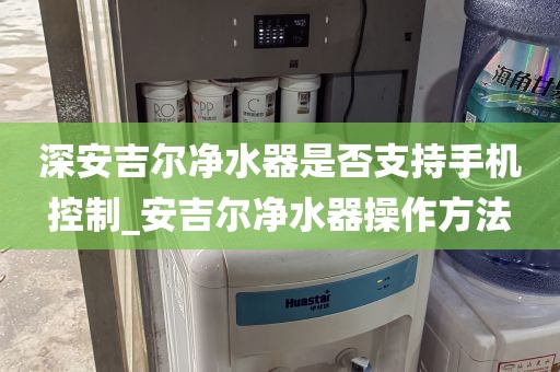 深安吉尔净水器是否支持手机控制_安吉尔净水器操作方法
